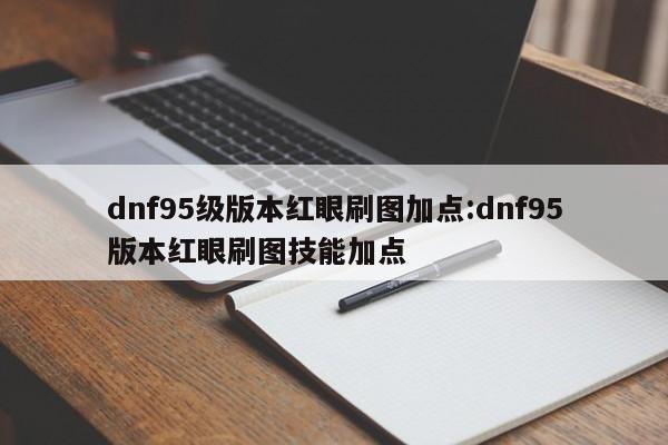 dnf95级版本红眼刷图加点:dnf95版本红眼刷图技能加点