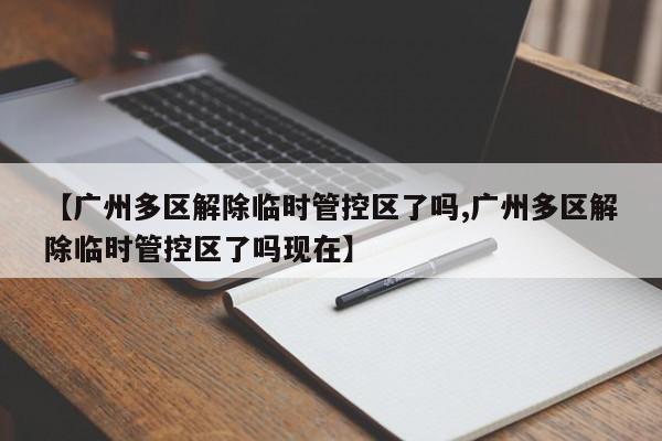 【广州多区解除临时管控区了吗,广州多区解除临时管控区了吗现在】
