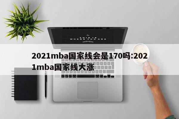 2021mba国家线会是170吗:2021mba国家线大涨