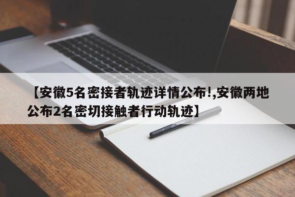 【安徽5名密接者轨迹详情公布!,安徽两地公布2名密切接触者行动轨迹】