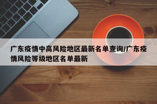 广东疫情中高风险地区最新名单查询/广东疫情风险等级地区名单最新