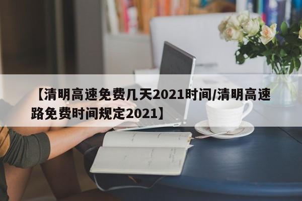 【清明高速免费几天2021时间/清明高速路免费时间规定2021】