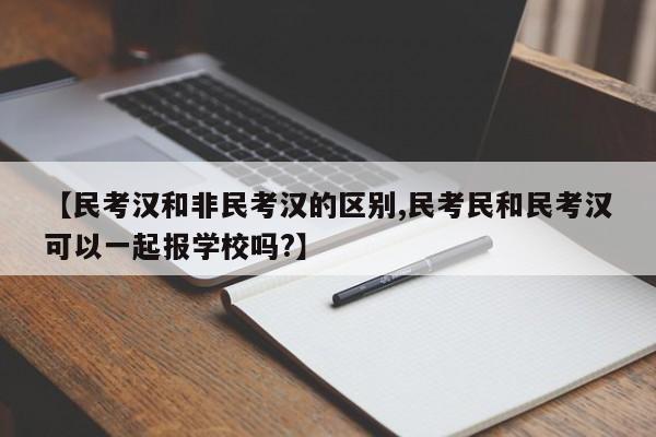 【民考汉和非民考汉的区别,民考民和民考汉可以一起报学校吗?】