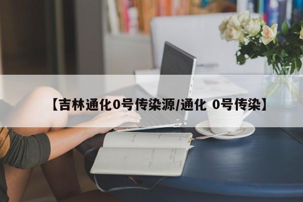 【吉林通化0号传染源/通化 0号传染】