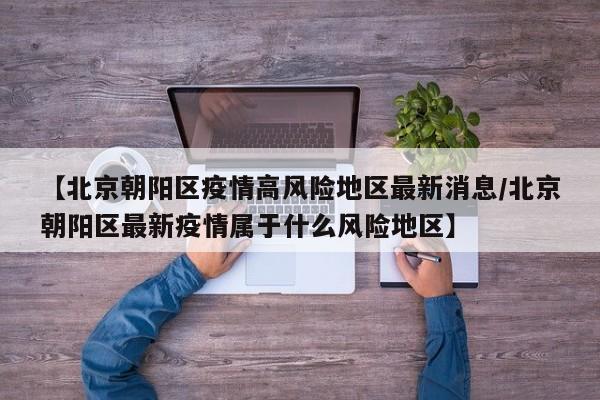 【北京朝阳区疫情高风险地区最新消息/北京朝阳区最新疫情属于什么风险地区】