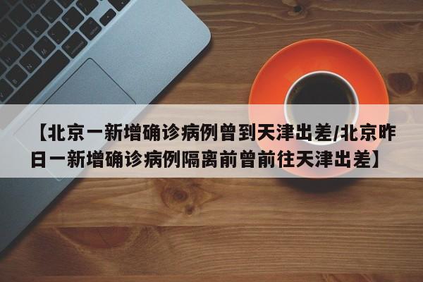 【北京一新增确诊病例曾到天津出差/北京昨日一新增确诊病例隔离前曾前往天津出差】