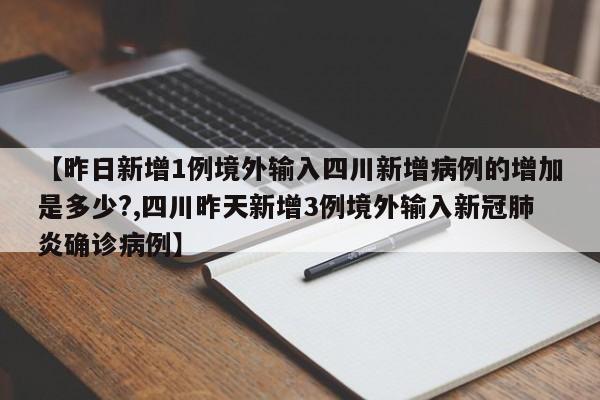 【昨日新增1例境外输入四川新增病例的增加是多少?,四川昨天新增3例境外输入新冠肺炎确诊病例】