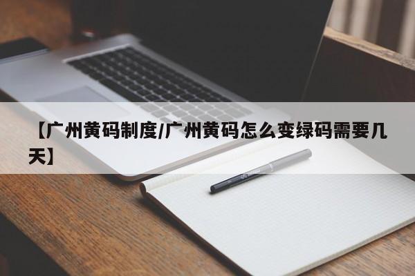 【广州黄码制度/广州黄码怎么变绿码需要几天】