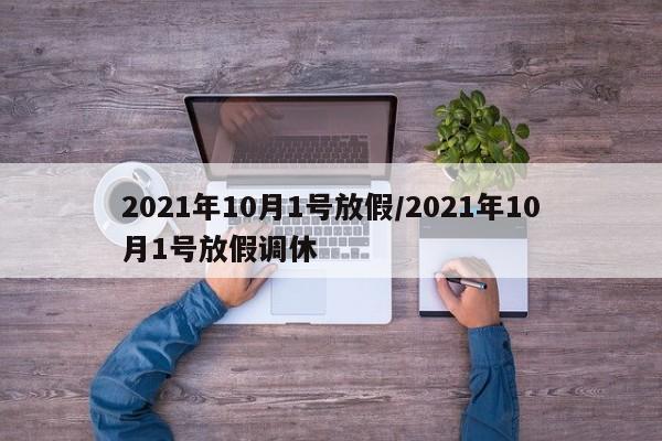 2021年10月1号放假/2021年10月1号放假调休
