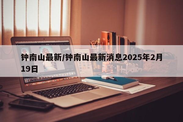 钟南山最新/钟南山最新消息2025年2月19日