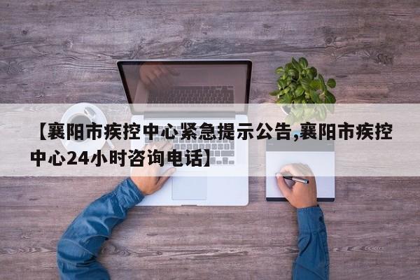 【襄阳市疾控中心紧急提示公告,襄阳市疾控中心24小时咨询电话】