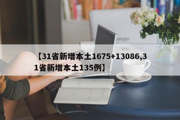 【31省新增本土1675+13086,31省新增本土135例】