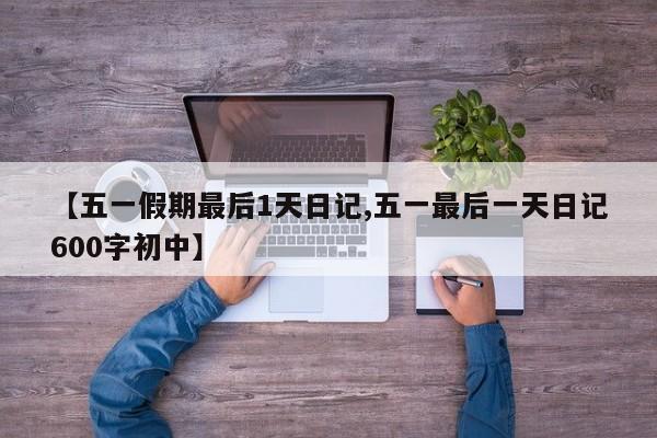 【五一假期最后1天日记,五一最后一天日记600字初中】