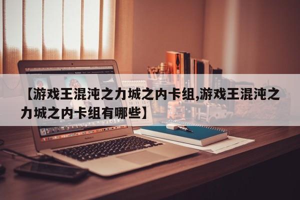【游戏王混沌之力城之内卡组,游戏王混沌之力城之内卡组有哪些】