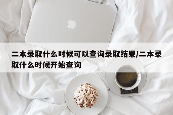 二本录取什么时候可以查询录取结果/二本录取什么时候开始查询
