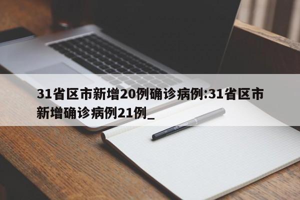 31省区市新增20例确诊病例:31省区市新增确诊病例21例_