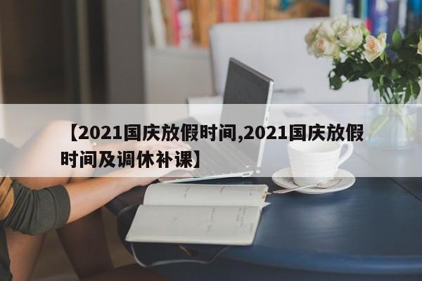 【2021国庆放假时间,2021国庆放假时间及调休补课】