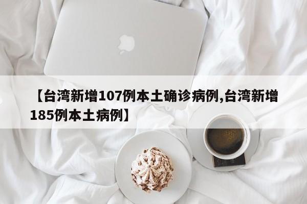 【台湾新增107例本土确诊病例,台湾新增185例本土病例】