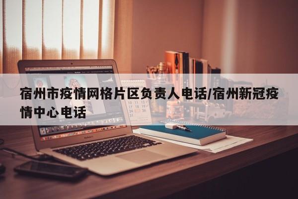 宿州市疫情网格片区负责人电话/宿州新冠疫情中心电话