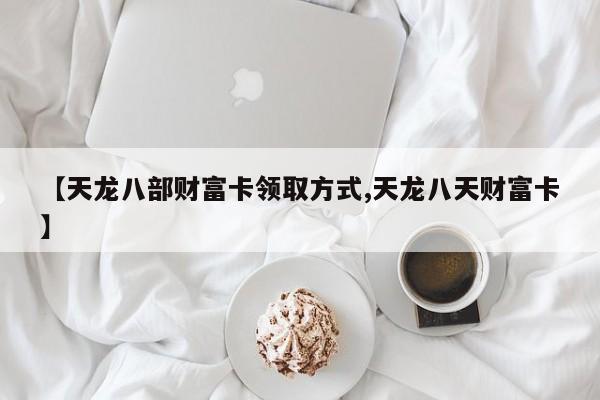 【天龙八部财富卡领取方式,天龙八天财富卡】