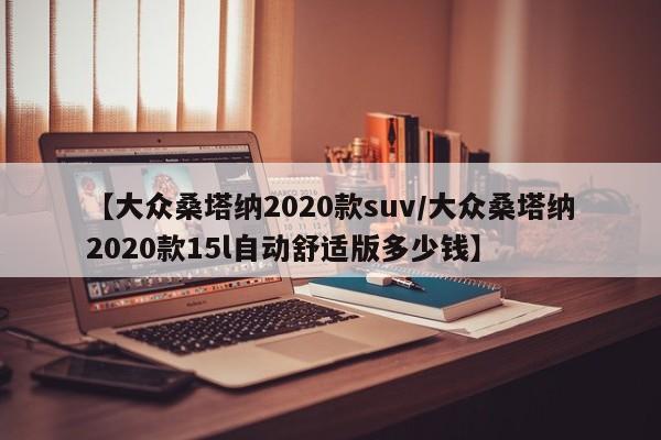 【大众桑塔纳2020款suv/大众桑塔纳2020款15l自动舒适版多少钱】
