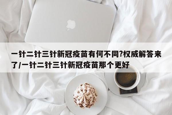 一针二针三针新冠疫苗有何不同?权威解答来了/一针二针三针新冠疫苗那个更好