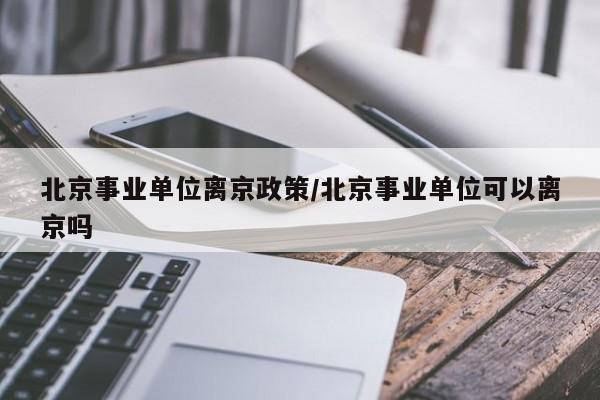 北京事业单位离京政策/北京事业单位可以离京吗