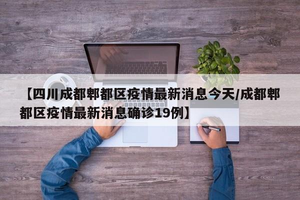 【四川成都郫都区疫情最新消息今天/成都郫都区疫情最新消息确诊19例】