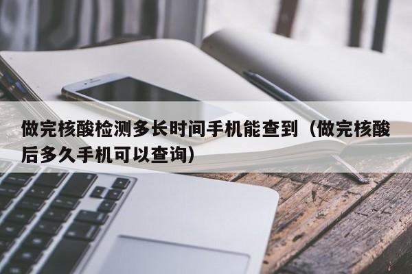 做完核酸检测多长时间手机能查到（做完核酸后多久手机可以查询）