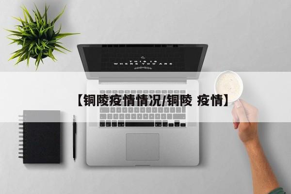 【铜陵疫情情况/铜陵 疫情】