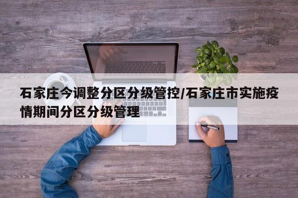 石家庄今调整分区分级管控/石家庄市实施疫情期间分区分级管理