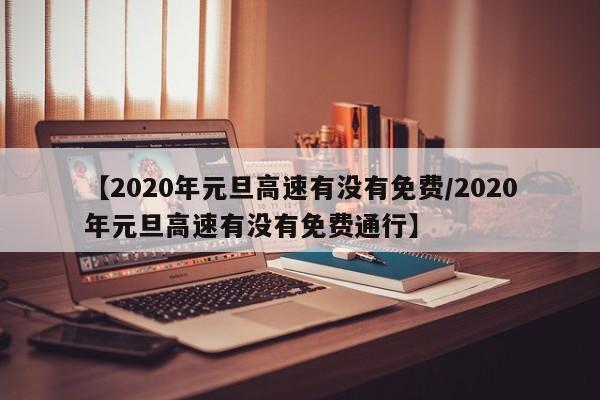 【2020年元旦高速有没有免费/2020年元旦高速有没有免费通行】