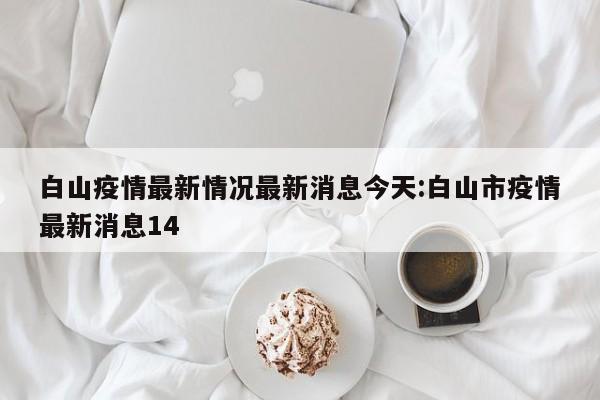 白山疫情最新情况最新消息今天:白山市疫情最新消息14