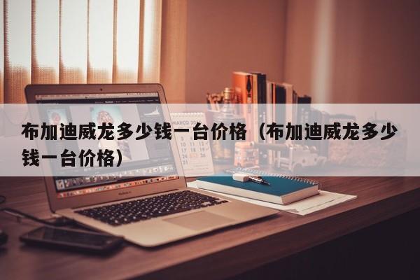 布加迪威龙多少钱一台价格（布加迪威龙多少钱一台价格）