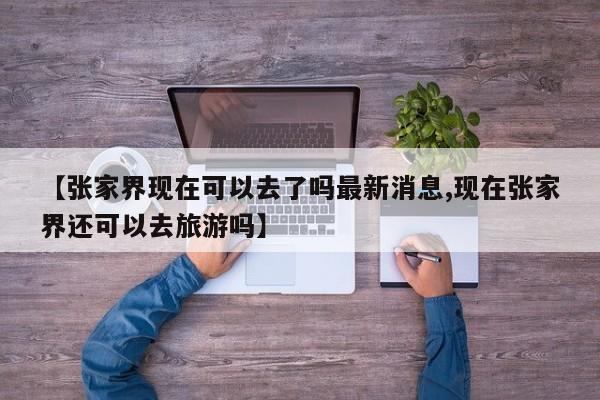 【张家界现在可以去了吗最新消息,现在张家界还可以去旅游吗】