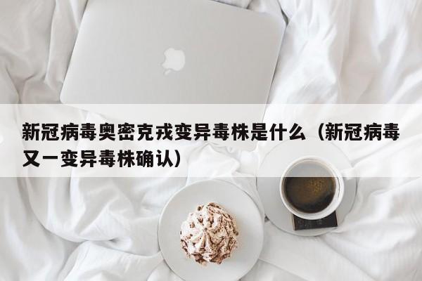 新冠病毒奥密克戎变异毒株是什么（新冠病毒又一变异毒株确认）