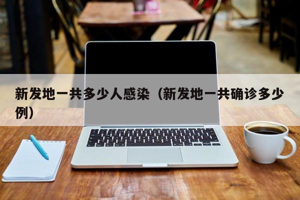 新发地一共多少人感染（新发地一共确诊多少例）