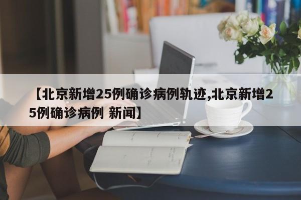 【北京新增25例确诊病例轨迹,北京新增25例确诊病例 新闻】