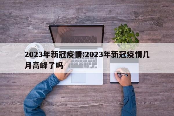 2023年新冠疫情:2023年新冠疫情几月高峰了吗