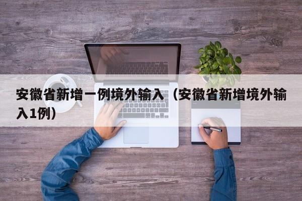 安徽省新增一例境外输入（安徽省新增境外输入1例）