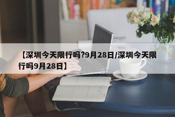【深圳今天限行吗?9月28日/深圳今天限行吗9月28日】