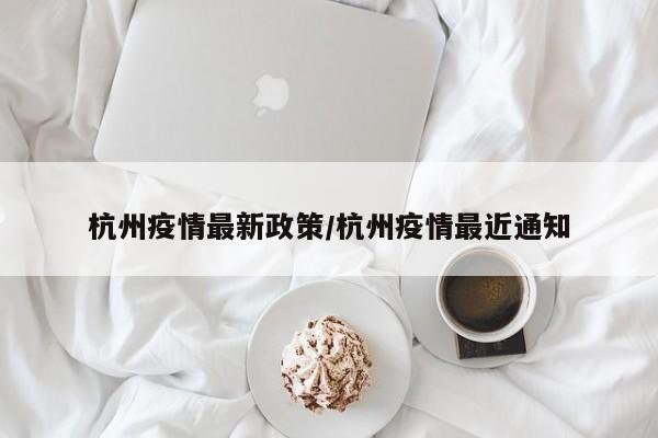 杭州疫情最新政策/杭州疫情最近通知