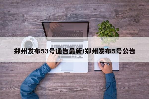郑州发布53号通告最新/郑州发布5号公告