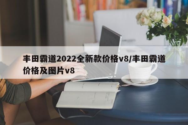 丰田霸道2022全新款价格v8/丰田霸道价格及图片v8