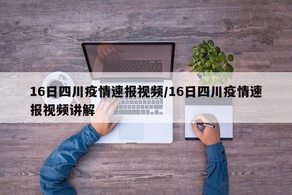 16日四川疫情速报视频/16日四川疫情速报视频讲解