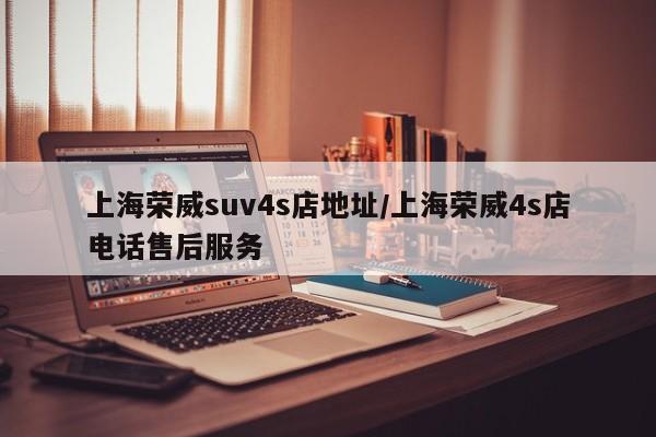 上海荣威suv4s店地址/上海荣威4s店电话售后服务