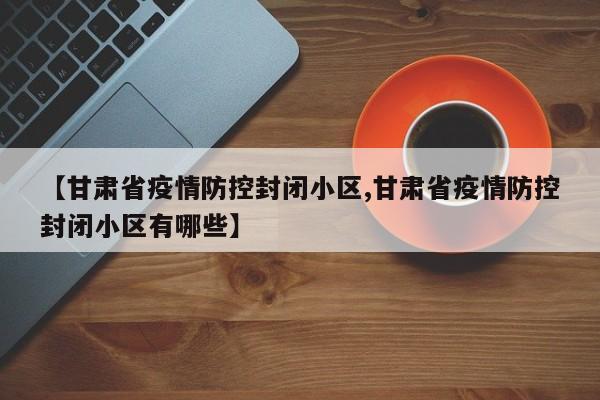 【甘肃省疫情防控封闭小区,甘肃省疫情防控封闭小区有哪些】