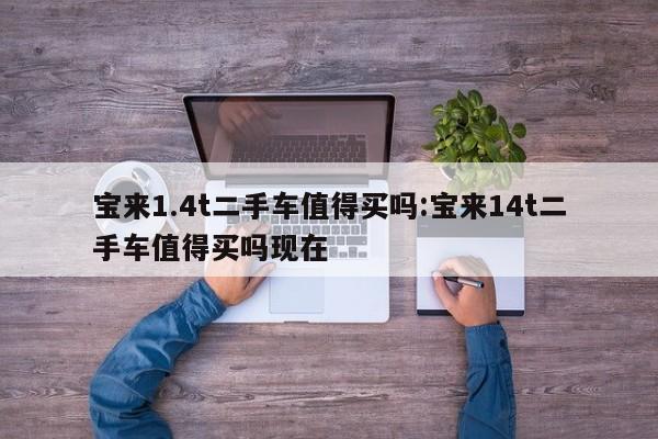 宝来1.4t二手车值得买吗:宝来14t二手车值得买吗现在