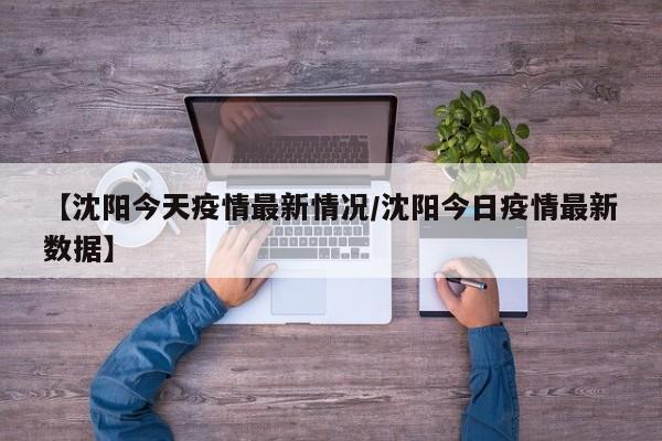 【沈阳今天疫情最新情况/沈阳今日疫情最新数据】