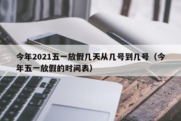 今年2021五一放假几天从几号到几号（今年五一放假的时间表）